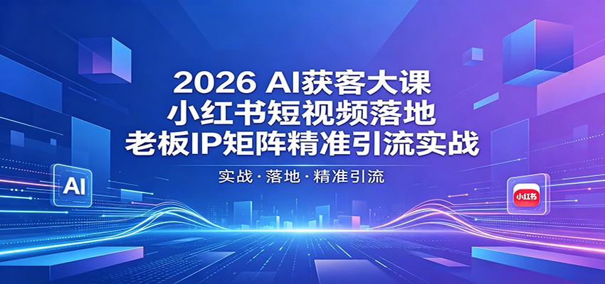 2026AI获客大课：小红书短视频落地，老板IP矩阵精准引流实战-聚合项目网