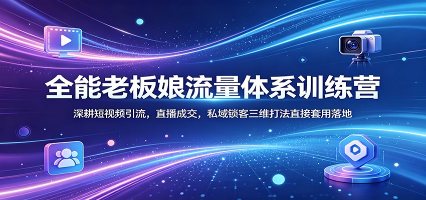 全能老板娘流量体系训练营：深耕短视频引流，直播成交，私域锁客三维打法直接套用落地-聚合项目网