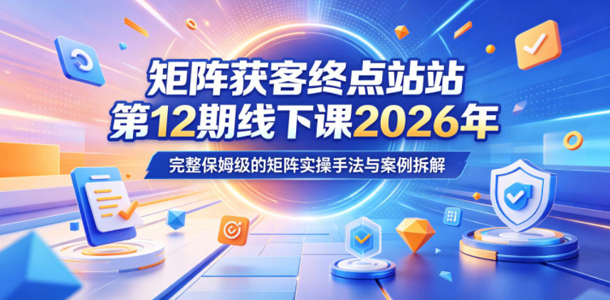 矩阵获客终点站第12期线下课2026年5月22-23号，完整保姆级的矩阵实操手法与案例拆解-聚合项目网