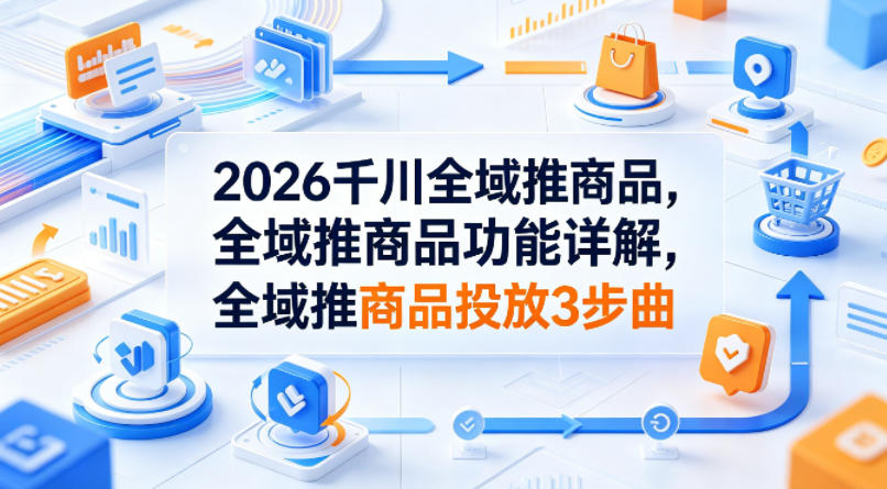 2026千川全域推商品，全域推商品功能详解，全域推商品投放3步曲-聚合项目网