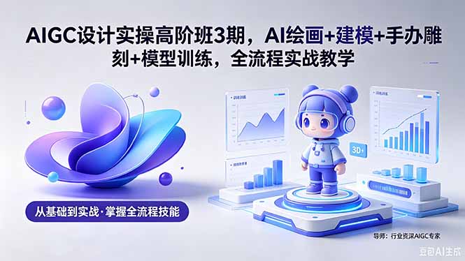 AIGC 设计实操高阶班3期，AI绘画+建模+手办雕刻+模型训练，全流程实战教学(附软件+素材-聚合项目网