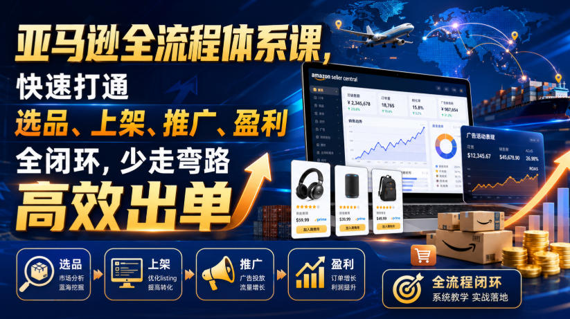 亚马逊全流程体系课，快速打通选品、上架、推广、盈利全闭环，少走弯路高效出单-聚合项目网