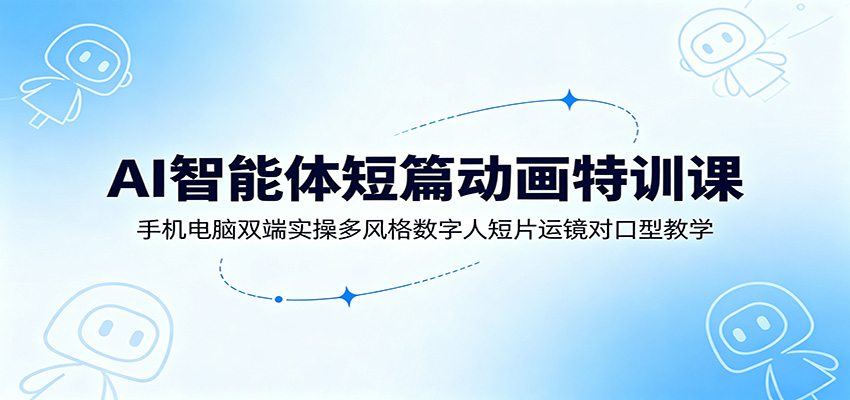 AI智能体短篇动画特训课:手机电脑双端实操多风格数字人短片运镜对口型教学-聚合项目网