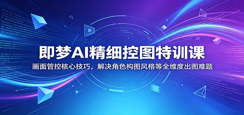 即梦AI精细控图特训课：画面管控核心技巧，解决角色构图风格等全维度出图难题-聚合项目网