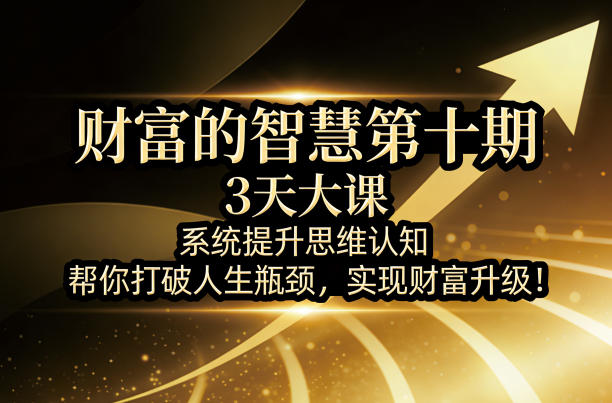 财富的智慧第十期，3天大课，系统提升思维认知，帮你打破人生瓶颈，实现财富升级！-聚合项目网