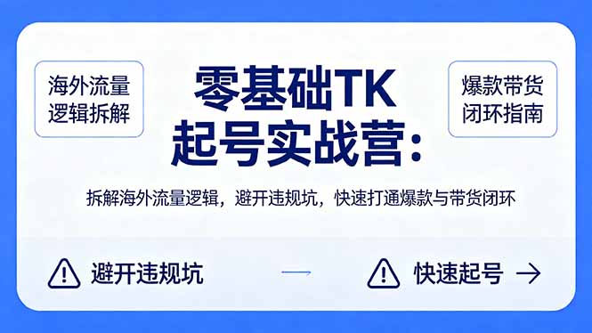 零基础 TK 起号实战营：拆解海外流量逻辑，避开违规坑，快速打通爆款与带货闭环-聚合项目网