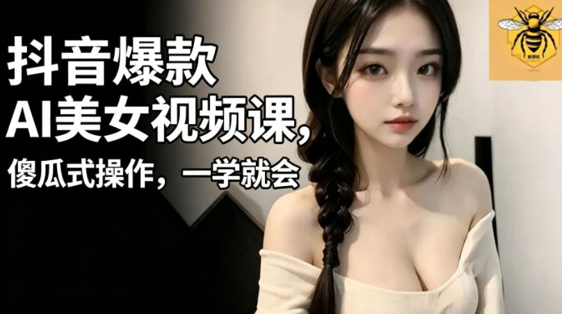 抖音爆款AI美女视频课，傻瓜式操作，一学就会，1个小就能上手-聚合项目网