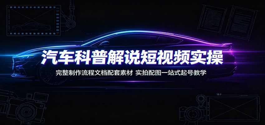 汽车科普解说短视频实操:完整制作流程文档配套素材,实拍配图一站式起号教学-聚合项目网