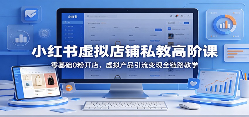 小红书虚拟店铺私教高阶课：零基础0粉开店，虚拟产品引流变现全链路教学-聚合项目网