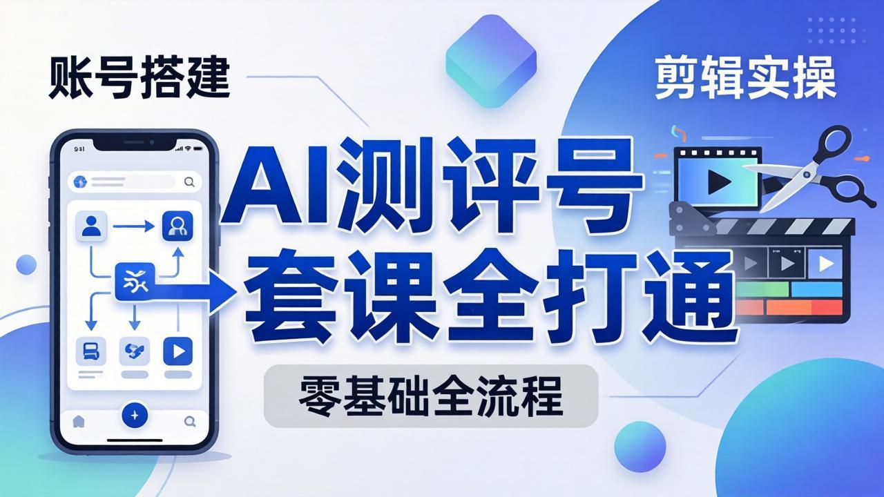 零基础起步怎么做AI测评号？账号搭建、爆款文案、剪辑实操、涨粉变现，一套课全打通-聚合项目网