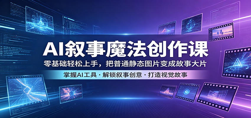 AI叙事魔法创作课：零基础轻松上手，把普通静态图片变成故事大片-聚合项目网