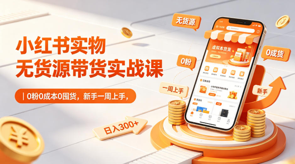 小红书实物无货源带货实战课｜0粉0成本0囤货，新手一周上手，日入300+-聚合项目网