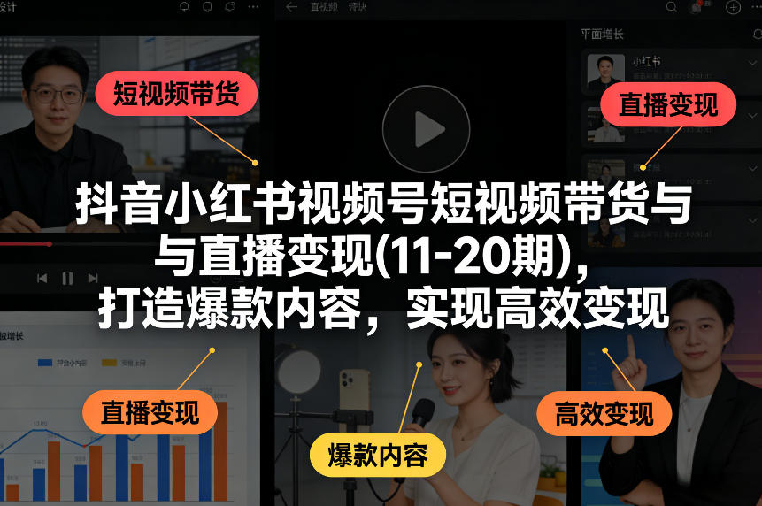 抖音小红书视频号短视频带货与直播变现(10-21期)，打造爆款内容，实现高效变现(更新05月08日)-聚合项目网