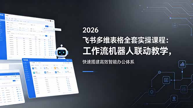 2026飞书多维表格全套实操课程：工作流机器人联动教学，快速搭建高效智能办公体系-聚合项目网