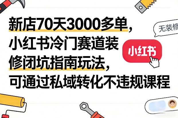 新店70天3000多单，小红书冷门赛道装修闭坑指南玩法，可通过私域转化不违规课程-聚合项目网