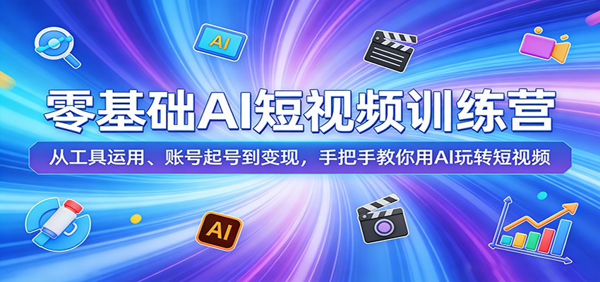 零基础AI短视频训练营：从工具运用、账号起号到变现，手把手教你用AI玩转短视频-聚合项目网