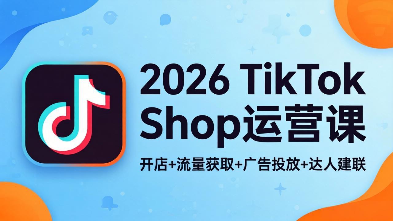 2026TikTok Shop运营课：开店+流量获取+广告投放+达人建联，解锁海外电商掘金路径-聚合项目网