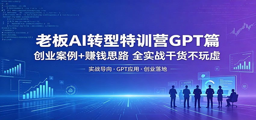 老板AI转型特训营GPT篇：创业案例+赚钱思路，全实战干货不玩虚-聚合项目网