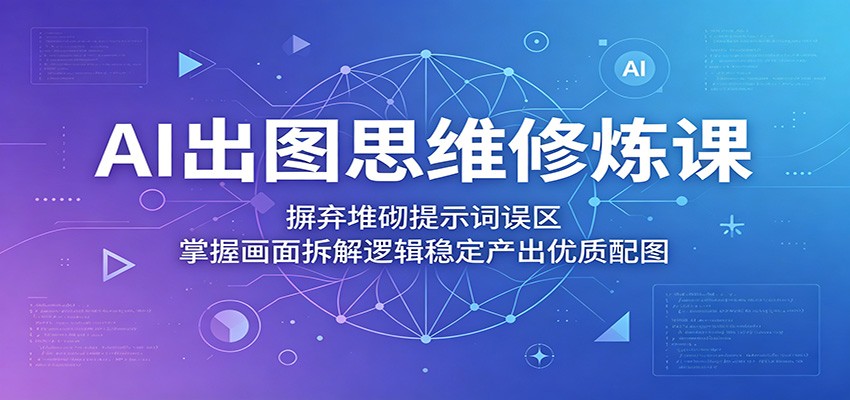 AI出图思维修炼课：摒弃堆砌提示词误区，掌握画面拆解逻辑稳定产出优质配图-聚合项目网