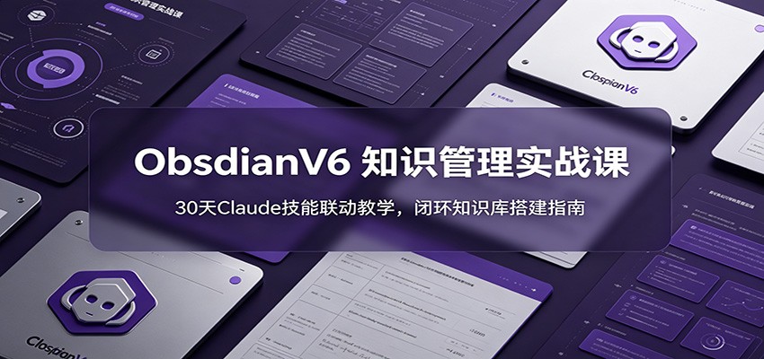 ObsidianV6 知识管理实战课:30天Claude技能联动教学,闭环知识库搭建指南-聚合项目网
