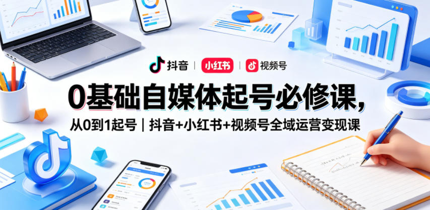 0基础自媒体起号必修课，从0到1起号｜抖音+小红书+视频号全域运营变现课-聚合项目网