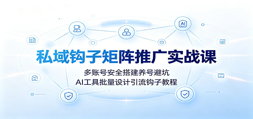 私域钩子矩阵推广实战课:多账号安全搭建养号避坑,AI工具批量设计引流钩子教程-聚合项目网