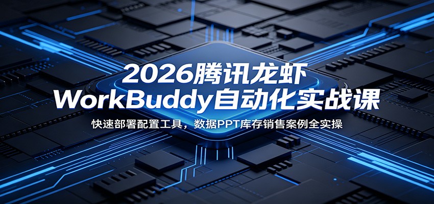 2026腾讯龙虾WorkBuddy自动化实战课：快速部署配置工具，数据PPT库存销售案例全实操-聚合项目网