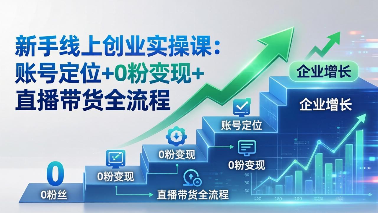 新手线上创业实操课：账号定位+0粉变现+直播带货全流程，企业用户增长一步到位-聚合项目网