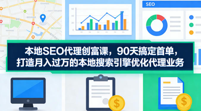 本地SEO代理创富课，90天搞定首单，助您打造月入过W的本地搜索引擎优化代理业务-聚合项目网