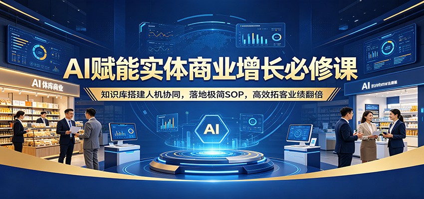 AI赋能实体商业增长必修课：知识库搭建人机协同，落地极简SOP，高效拓客业绩翻倍-聚合项目网