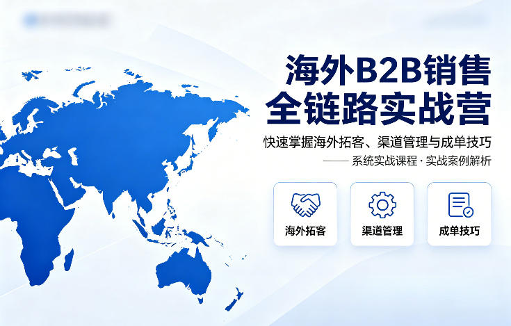 海外B2B销售全链路实战营，快速掌握海外拓客、渠道管理与成单技巧-聚合项目网