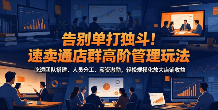 告别单打独斗！速卖通店群高阶管理玩法，吃透团队搭建、人员分工、薪资激励，轻松规模化放大店铺收益-聚合项目网