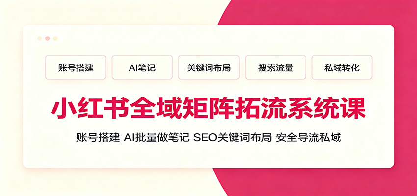 小红书全域矩阵拓流系统课:账号搭建、AI批量做笔记,SEO关键词布局、安全导流私域-聚合项目网