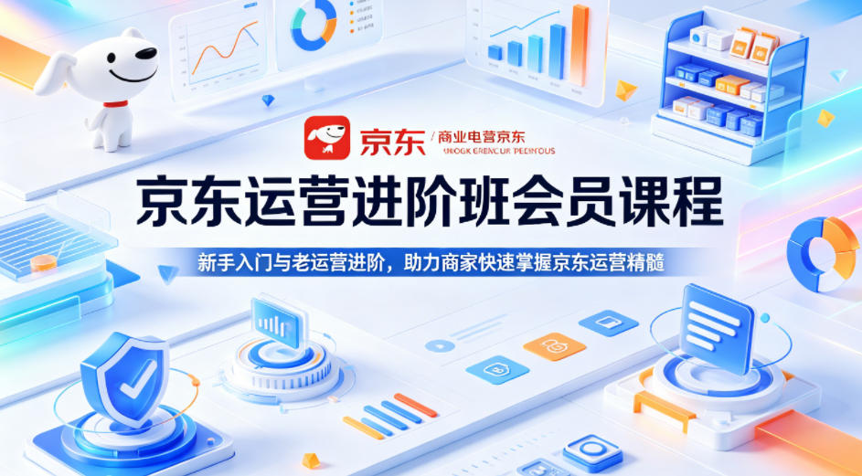 京东运营进阶班会员课程，新手入门与老运营进阶，助力商家快速掌握京东运营精髓-聚合项目网