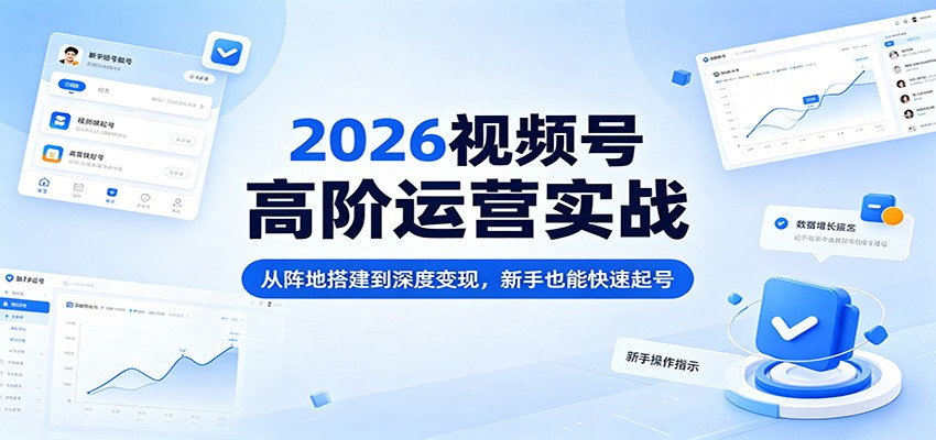 2026视频号高阶运营实战：从阵地搭建到深度变现，新手也能快速起号-聚合项目网