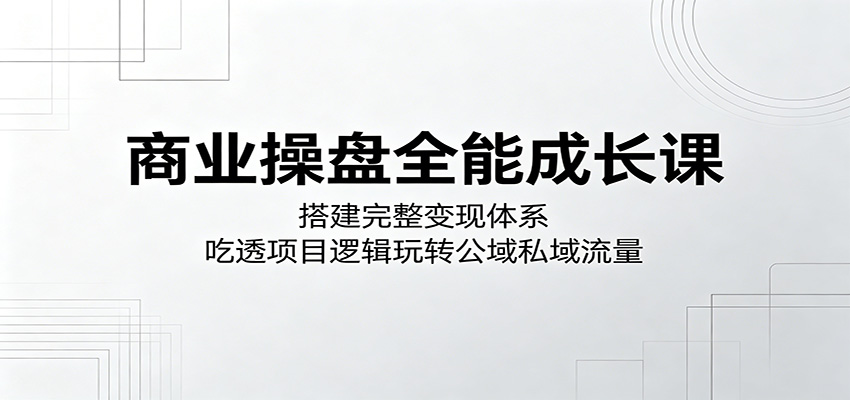 商业操盘全能成长课：搭建完整变现体系，吃透项目逻辑玩转公域私域流量-聚合项目网