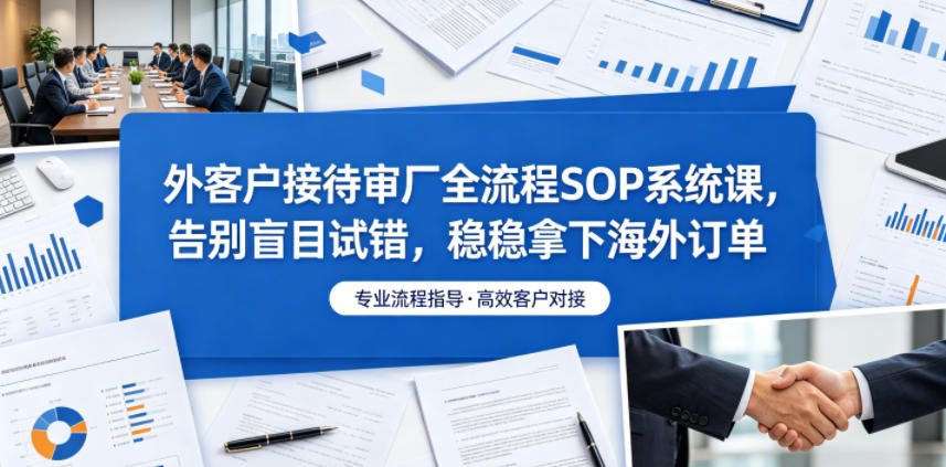 外客户接待审厂全流程SOP系统课，告别盲目试错，稳稳拿下海外订单-聚合项目网