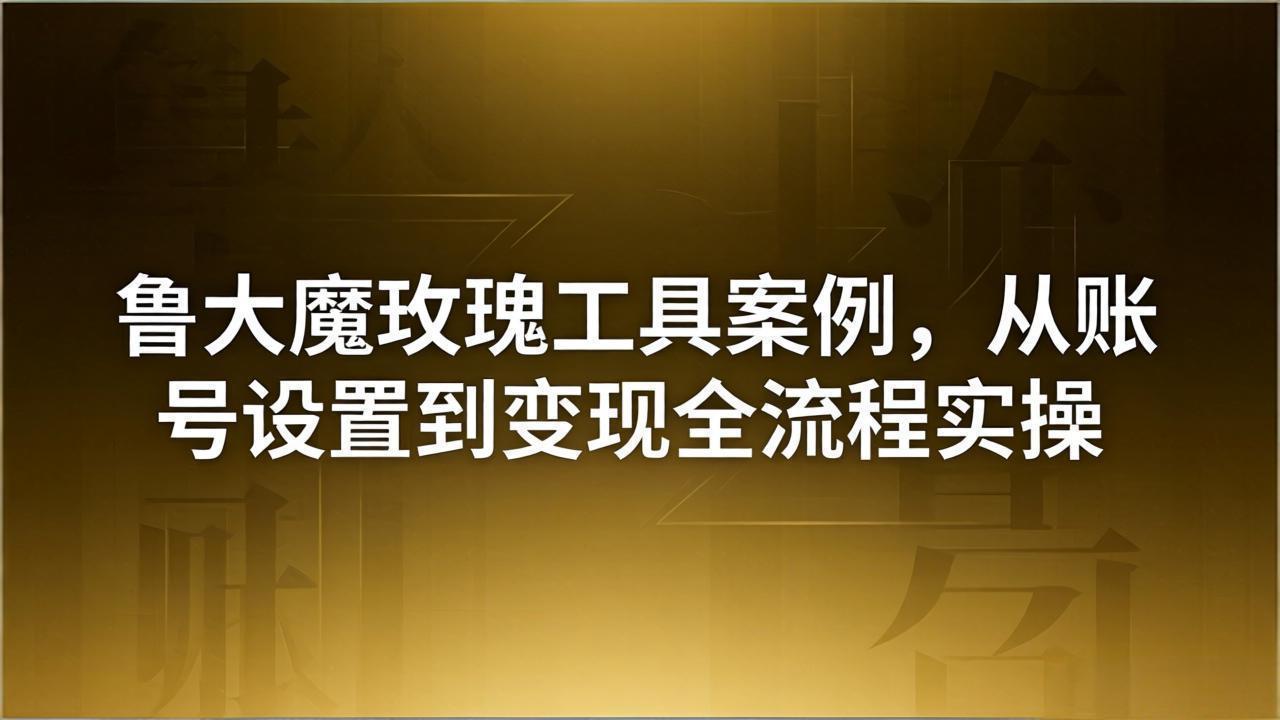 引流创业粉卖软件教学：鲁大魔玫瑰工具案例，从账号设置到变现全流程实操-聚合项目网
