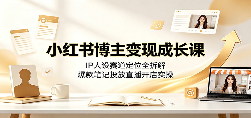 小红书博主变现成长课:IP人设赛道定位全拆解,爆款笔记投放直播开店实操-聚合项目网