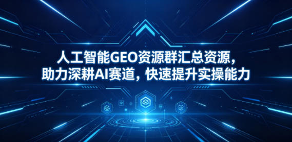 人工智能GEO资源群汇总资源，助力深耕AI赛道，快速提升实操能力-聚合项目网