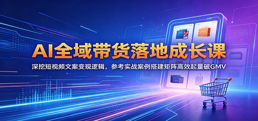 AI全域带货落地成长课：深挖短视频文案变现逻辑，参考实战案例搭建矩阵高效起量破GMV-聚合项目网