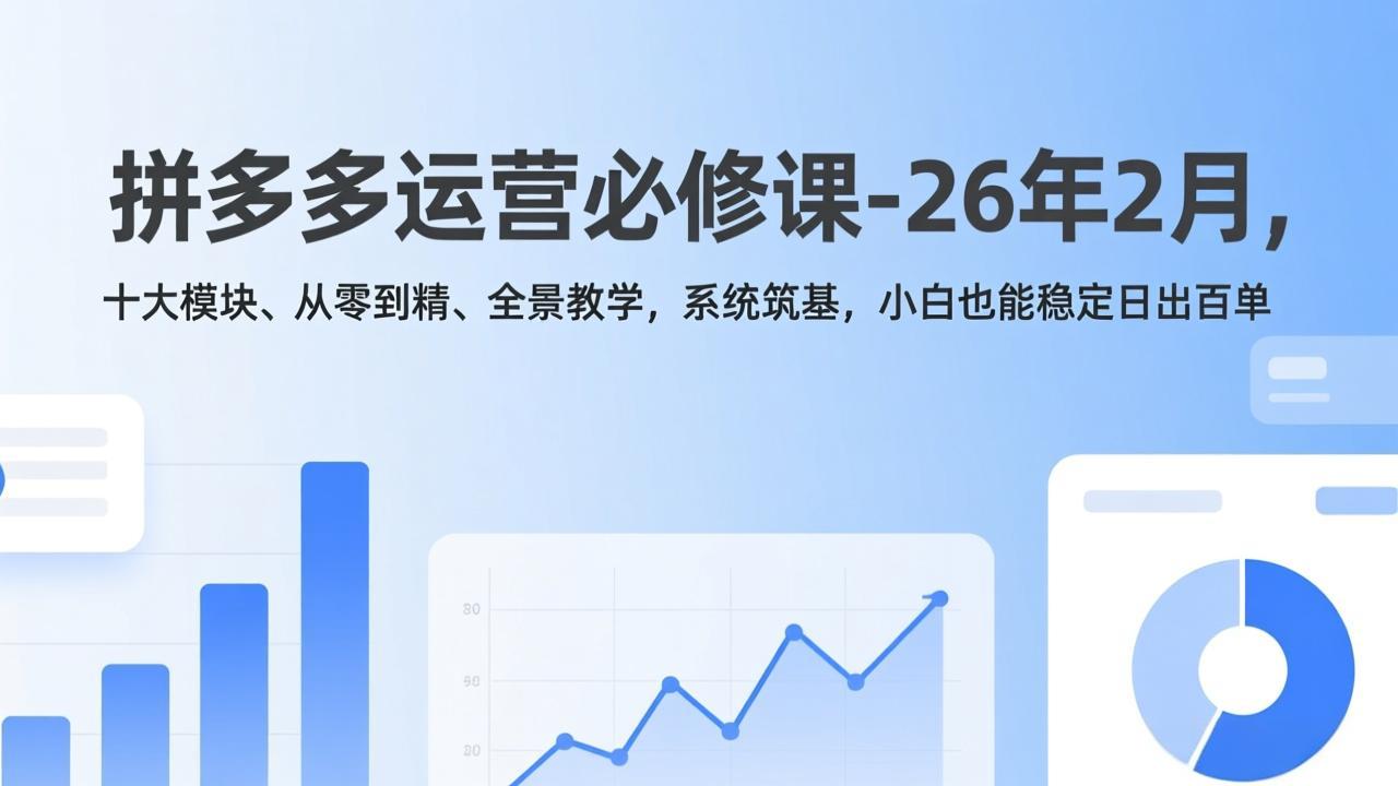 拼多多运营必修课-26年2月，十大模块、从零到精、全景教学，系统筑基，小白也能稳定日出百单-聚合项目网