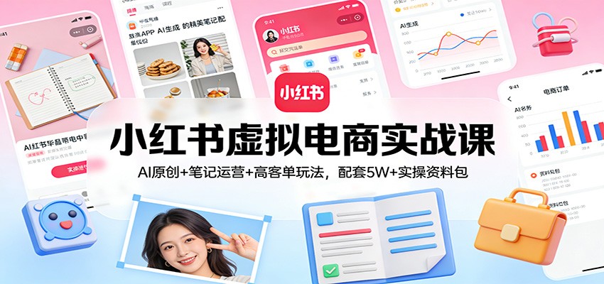 小红书虚拟电商实战课：AI原创+笔记运营+高客单玩法，配套5W+实操资料包-聚合项目网