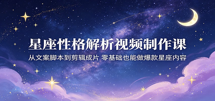 星座性格解析视频制作课：从文案脚本到剪辑成片，零基础也能做爆款星座内容-聚合项目网