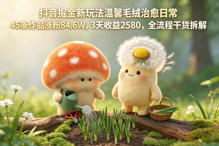 抖音掘金新玩法温馨毛绒治愈日常，45条作品涨粉84.6W，3天收益2580，全流程干货拆解-聚合项目网