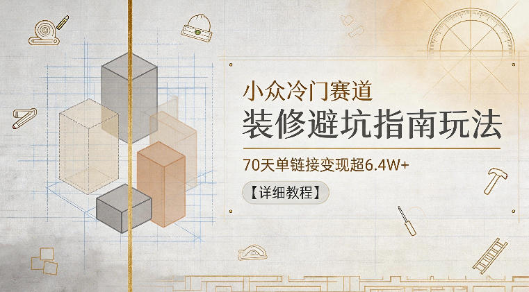 小众冷门赛道，装修避坑指南玩法，70天单链接变现超6.4W+【详细教程】-聚合项目网