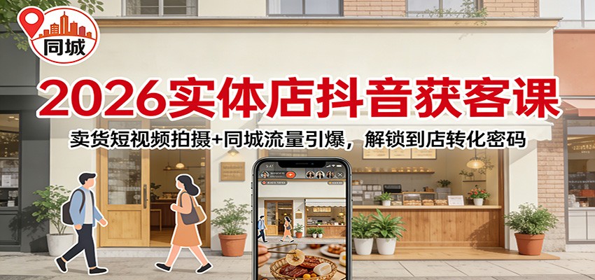 2026实体店抖音获客：卖货短视频拍摄+同城流量引爆，解锁到店转化密码-聚合项目网