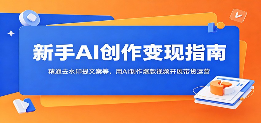新手AI创作变现指南：精通去水印提文案等，用AI制作爆款视频开展带货运营-聚合项目网