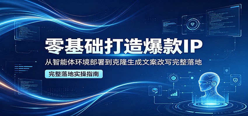 零基础打造爆款IP，从智能体环境部署到克隆生成文案改写完整落地-聚合项目网