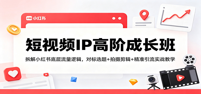短视频IP高阶成长班：拆解小红书底层流量逻辑，对标选题+拍摄剪辑+ 精准引流实战教学-聚合项目网